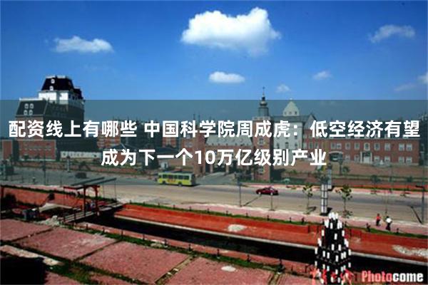 配资线上有哪些 中国科学院周成虎：低空经济有望成为下一个10万亿级别产业
