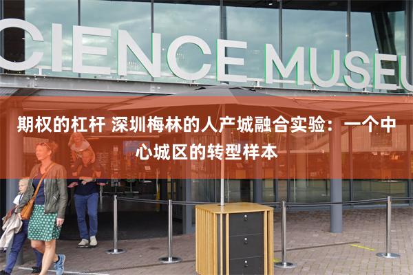 期权的杠杆 深圳梅林的人产城融合实验：一个中心城区的转型样本