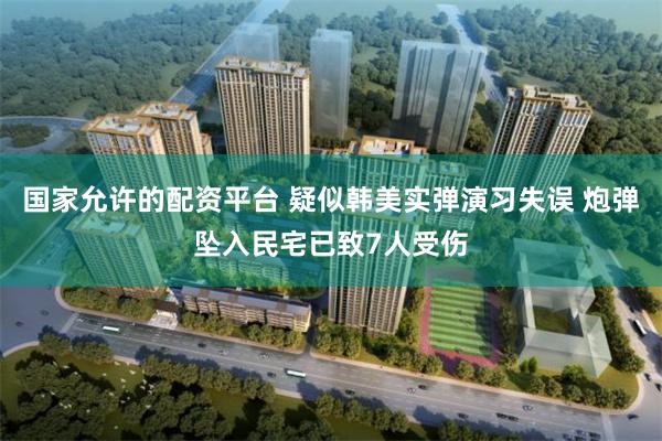 国家允许的配资平台 疑似韩美实弹演习失误 炮弹坠入民宅已致7人受伤
