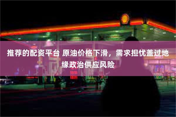 推荐的配资平台 原油价格下滑，需求担忧盖过地缘政治供应风险