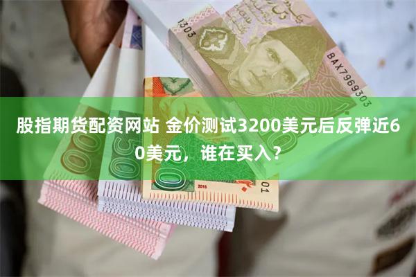 股指期货配资网站 金价测试3200美元后反弹近60美元，谁在买入？