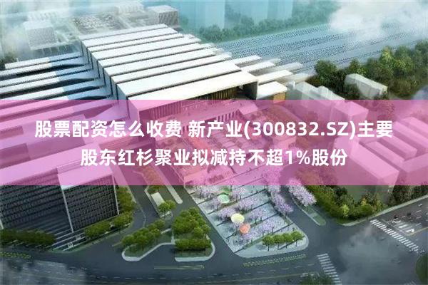 股票配资怎么收费 新产业(300832.SZ)主要股东红杉聚业拟减持不超1%股份