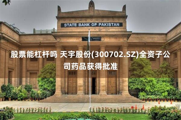 股票能杠杆吗 天宇股份(300702.SZ)全资子公司药品获得批准