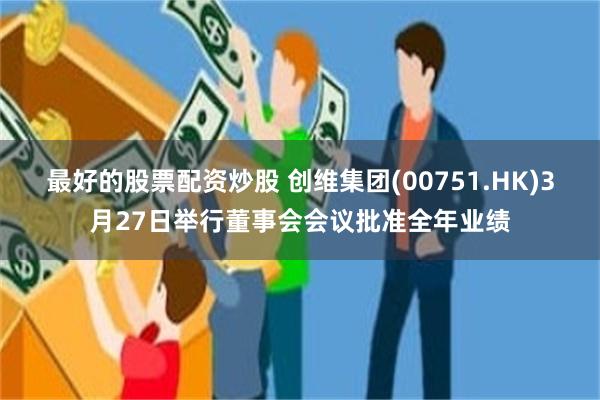 最好的股票配资炒股 创维集团(00751.HK)3月27日举行董事会会议批准全年业绩