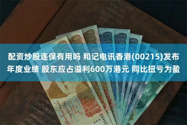 配资炒股连保有用吗 和记电讯香港(00215)发布年度业绩 股东应占溢利600万港元 同比扭亏为盈