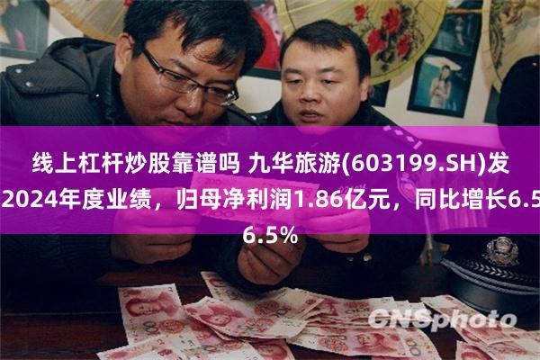 线上杠杆炒股靠谱吗 九华旅游(603199.SH)发布2024年度业绩，归母净利润1.86亿元，同比增长6.5%