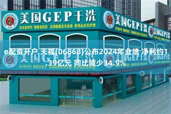 e配资开户 天福(06868)公布2024年业绩 净利约1.39亿元 同比减少34.9%