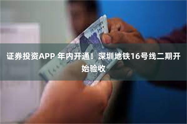 证券投资APP 年内开通！深圳地铁16号线二期开始验收
