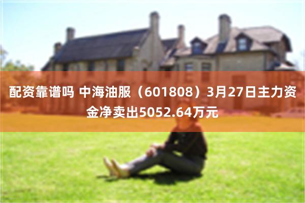 配资靠谱吗 中海油服（601808）3月27日主力资金净卖出5052.64万元