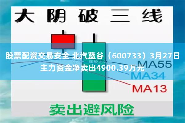 股票配资交易安全 北汽蓝谷（600733）3月27日主力资金净卖出4900.39万元