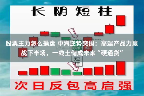 股票主力怎么操盘 中海逆势突围：高端产品力赢战下半场，一线土储成未来“硬通货”