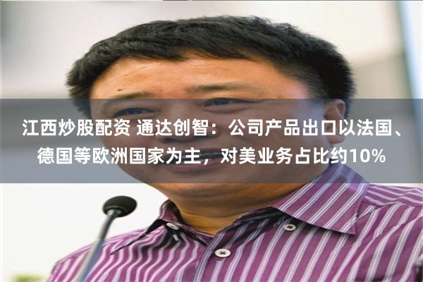 江西炒股配资 通达创智：公司产品出口以法国、德国等欧洲国家为主，对美业务占比约10%