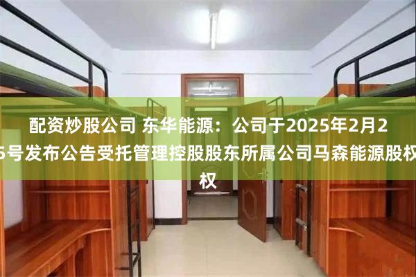 配资炒股公司 东华能源：公司于2025年2月25号发布公告受托管理控股股东所属公司马森能源股权