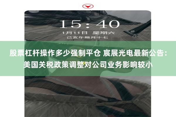 股票杠杆操作多少强制平仓 宸展光电最新公告：美国关税政策调整对公司业务影响较小