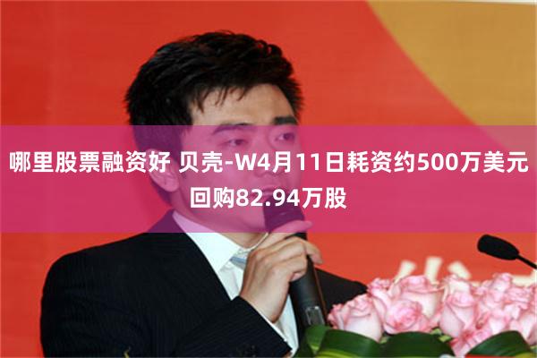 哪里股票融资好 贝壳-W4月11日耗资约500万美元回购82.94万股