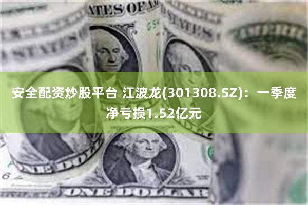 安全配资炒股平台 江波龙(301308.SZ)：一季度净亏损1.52亿元