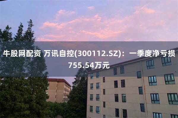 牛股网配资 万讯自控(300112.SZ)：一季度净亏损755.54万元