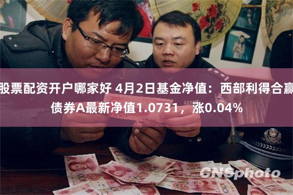 股票配资开户哪家好 4月2日基金净值：西部利得合赢债券A最新净值1.0731，涨0.04%