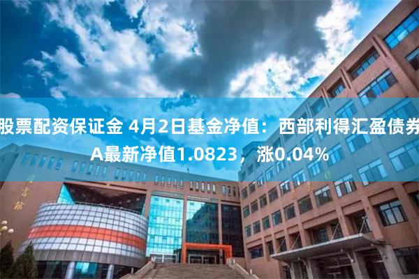 股票配资保证金 4月2日基金净值：西部利得汇盈债券A最新净值1.0823，涨0.04%