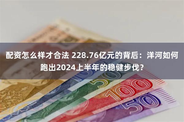 配资怎么样才合法 228.76亿元的背后：洋河如何跑出2024上半年的稳健步伐？