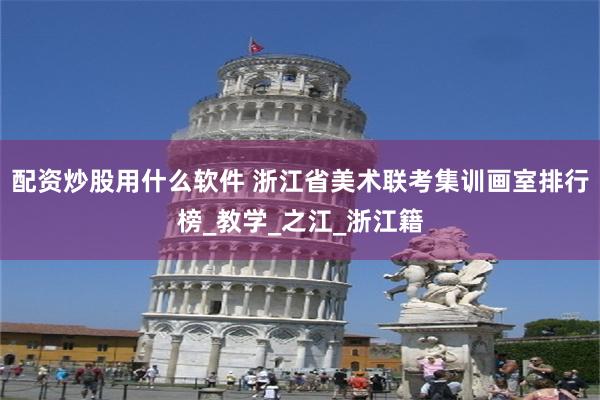配资炒股用什么软件 浙江省美术联考集训画室排行榜_教学_之江_浙江籍