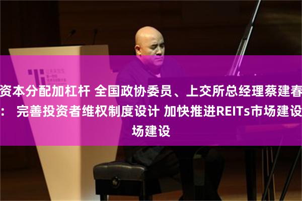 资本分配加杠杆 全国政协委员、上交所总经理蔡建春： 完善投资者维权制度设计 加快推进REITs市场建设