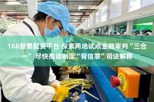 168股票配资平台 探索两地试点金融审判“三合一” 尽快推动制定“背信罪”司法解释
