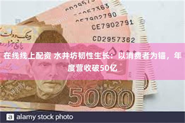 在线线上配资 水井坊韧性生长：以消费者为锚，年度营收破50亿