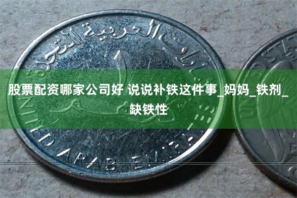 股票配资哪家公司好 说说补铁这件事_妈妈_铁剂_缺铁性