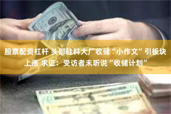 股票配资杠杆 头部硅料大厂收储“小作文”引板块上涨 求证：受访者未听说“收储计划”