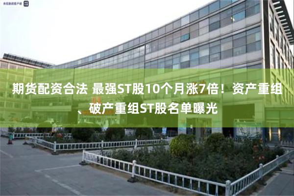 期货配资合法 最强ST股10个月涨7倍！资产重组、破产重组ST股名单曝光