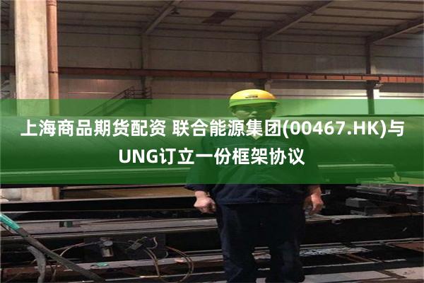 上海商品期货配资 联合能源集团(00467.HK)与UNG订立一份框架协议