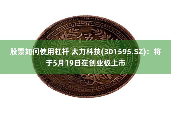 股票如何使用杠杆 太力科技(301595.SZ)：将于5月19日在创业板上市