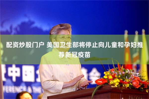 配资炒股门户 美国卫生部将停止向儿童和孕妇推荐新冠疫苗