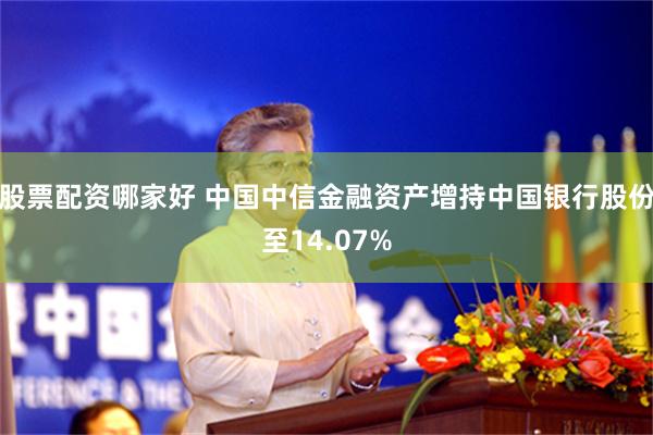 股票配资哪家好 中国中信金融资产增持中国银行股份至14.07%