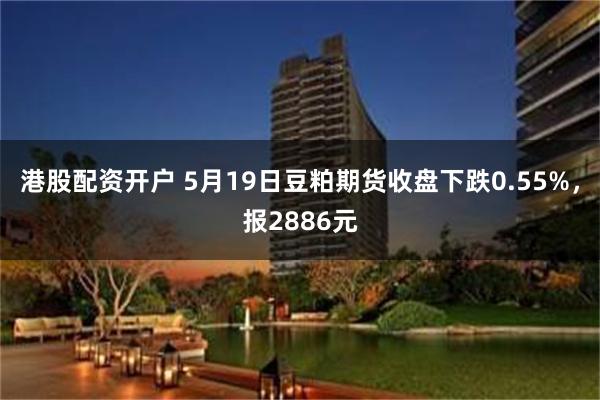 港股配资开户 5月19日豆粕期货收盘下跌0.55%，报2886元