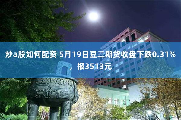 炒a股如何配资 5月19日豆二期货收盘下跌0.31%，报3513元