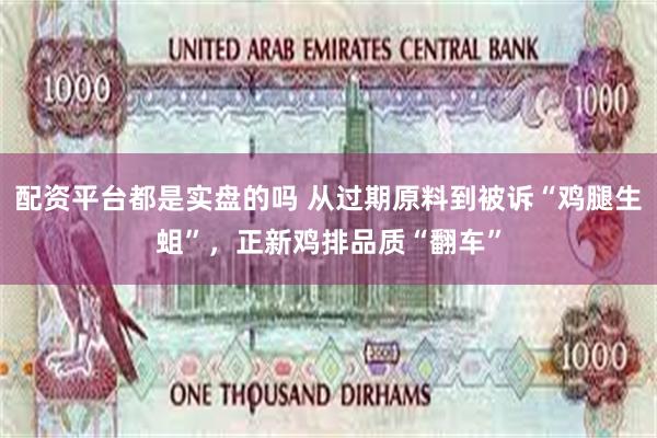 配资平台都是实盘的吗 从过期原料到被诉“鸡腿生蛆”，正新鸡排品质“翻车”