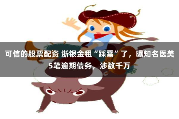 可信的股票配资 浙银金租“踩雷”了，曝知名医美5笔逾期债务，涉数千万