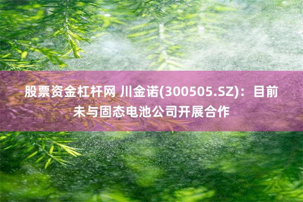 股票资金杠杆网 川金诺(300505.SZ)：目前未与固态电池公司开展合作