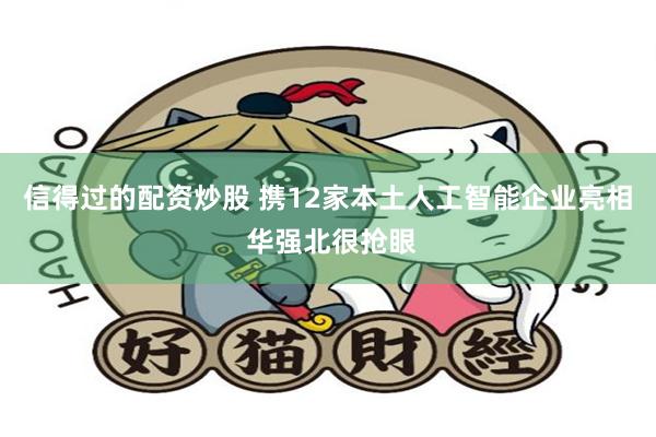 信得过的配资炒股 携12家本土人工智能企业亮相 华强北很抢眼