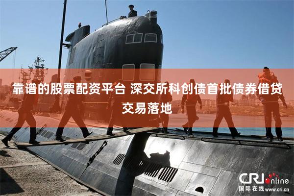 靠谱的股票配资平台 深交所科创债首批债券借贷交易落地