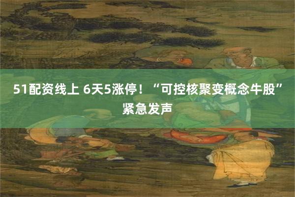 51配资线上 6天5涨停！“可控核聚变概念牛股”紧急发声