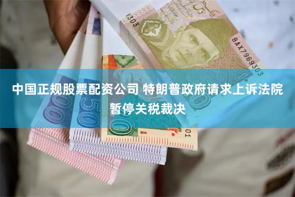 中国正规股票配资公司 特朗普政府请求上诉法院暂停关税裁决
