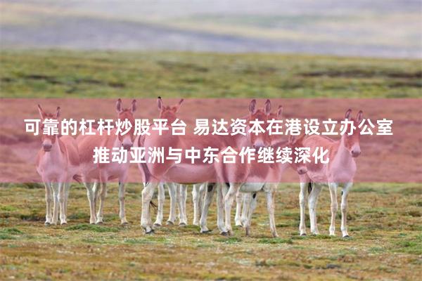 可靠的杠杆炒股平台 易达资本在港设立办公室 推动亚洲与中东合作继续深化