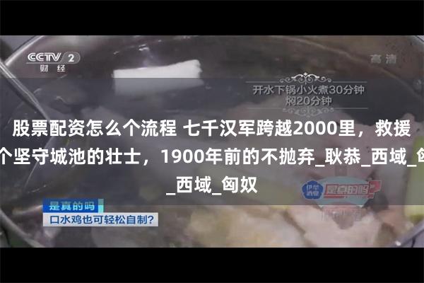 股票配资怎么个流程 七千汉军跨越2000里，救援26个坚守城池的壮士，1900年前的不抛弃_耿恭_西域_匈奴