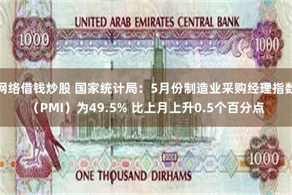 网络借钱炒股 国家统计局：5月份制造业采购经理指数（PMI）为49.5% 比上月上升0.5个百分点