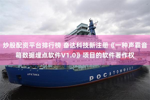 炒股配资平台排行榜 奋达科技新注册《一种声霸音箱数据埋点软件V1.0》项目的软件著作权