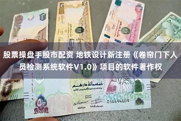 股票操盘手股市配资 地铁设计新注册《卷帘门下人员检测系统软件V1.0》项目的软件著作权