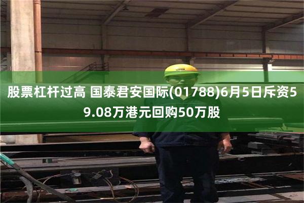 股票杠杆过高 国泰君安国际(01788)6月5日斥资59.08万港元回购50万股